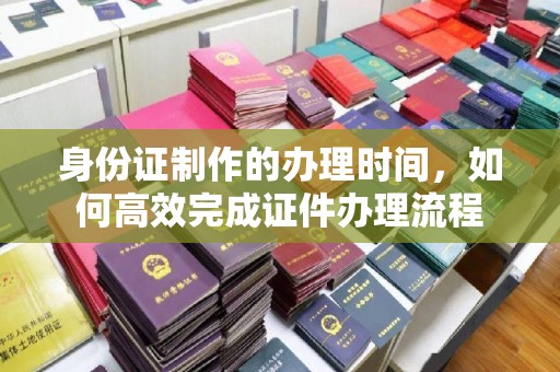 石屏身份证制作的办理时间，如何高效完成证件办理流程